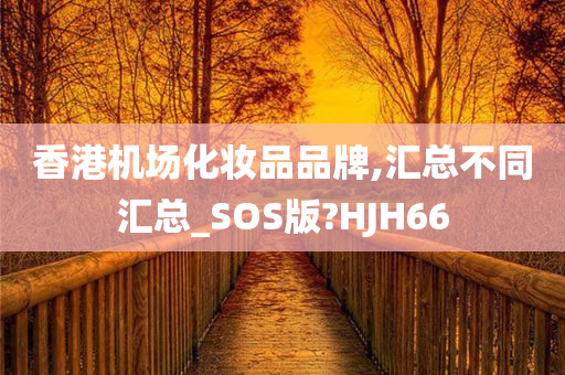 香港机场化妆品品牌,汇总不同汇总_SOS版?HJH66