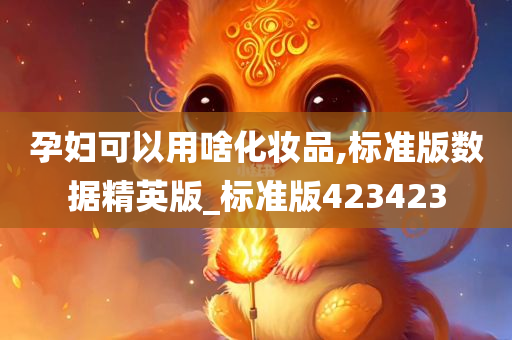 孕妇可以用啥化妆品,标准版数据精英版_标准版423423