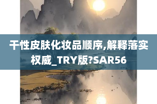 干性皮肤化妆品顺序,解释落实权威_TRY版?SAR56