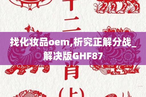 找化妆品oem,析究正解分战_解决版GHF87