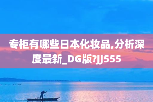 专柜有哪些日本化妆品,分析深度最新_DG版?JJ555