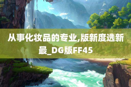 从事化妆品的专业,版新度选新最_DG版FF45