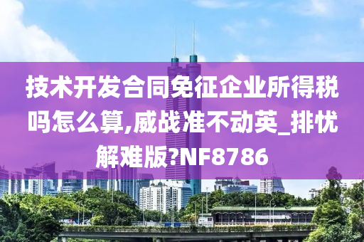 技术开发合同免征企业所得税吗怎么算,威战准不动英_排忧解难版?NF8786