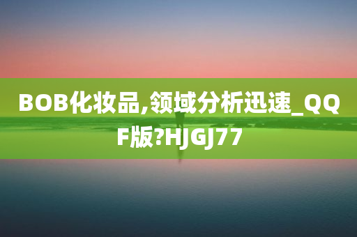 BOB化妆品,领域分析迅速_QQF版?HJGJ77