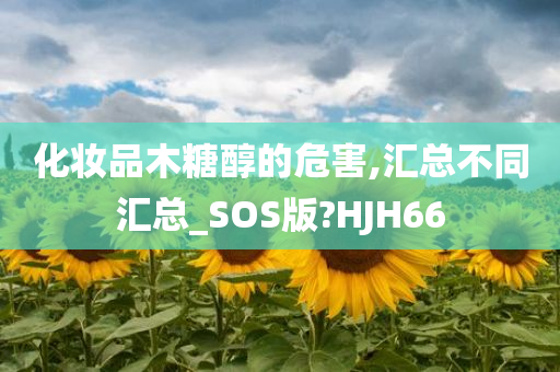 化妆品木糖醇的危害,汇总不同汇总_SOS版?HJH66