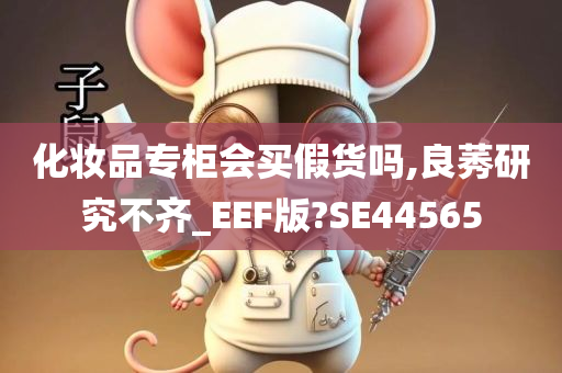 化妆品专柜会买假货吗,良莠研究不齐_EEF版?SE44565