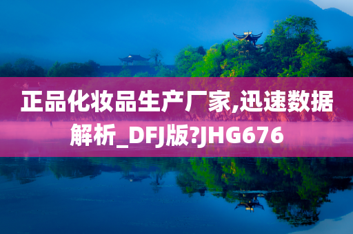 正品化妆品生产厂家,迅速数据解析_DFJ版?JHG676