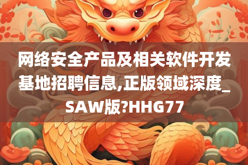 网络安全产品及相关软件开发基地招聘信息,正版领域深度_SAW版?HHG77