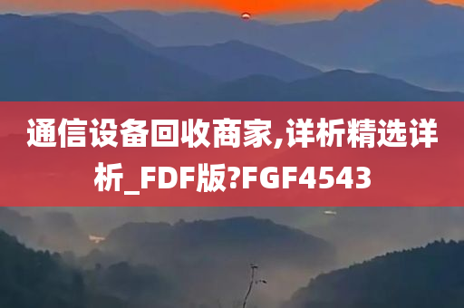 通信设备回收商家,详析精选详析_FDF版?FGF4543