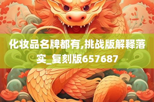 化妆品名牌都有,挑战版解释落实_复刻版657687