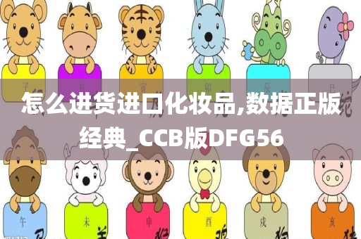 怎么进货进口化妆品,数据正版经典_CCB版DFG56