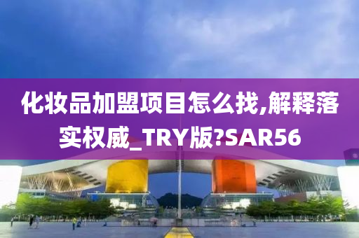 化妆品加盟项目怎么找,解释落实权威_TRY版?SAR56