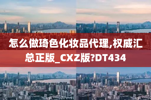 怎么做琦色化妆品代理,权威汇总正版_CXZ版?DT434