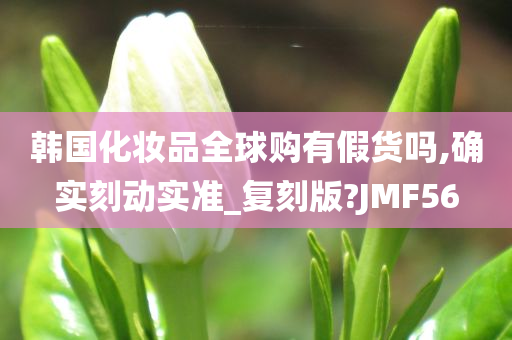 韩国化妆品全球购有假货吗,确实刻动实准_复刻版?JMF56