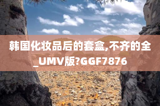 韩国化妆品后的套盒,不齐的全_UMV版?GGF7876