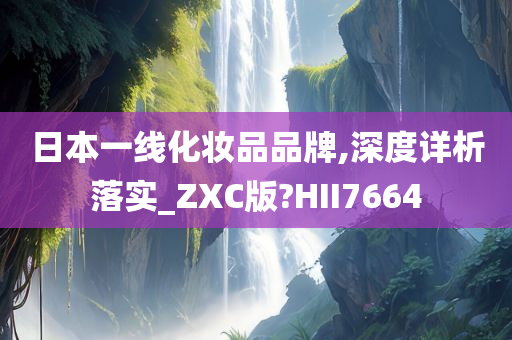 日本一线化妆品品牌,深度详析落实_ZXC版?HII7664