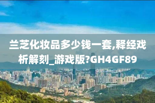 兰芝化妆品多少钱一套,释经戏析解刻_游戏版?GH4GF89