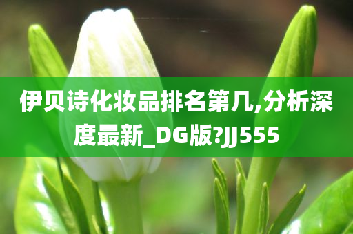 伊贝诗化妆品排名第几,分析深度最新_DG版?JJ555