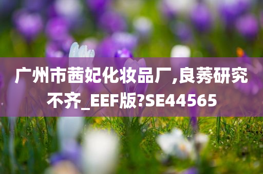 广州市茜妃化妆品厂,良莠研究不齐_EEF版?SE44565