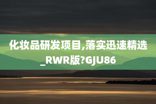 化妆品研发项目,落实迅速精选_RWR版?GJU86