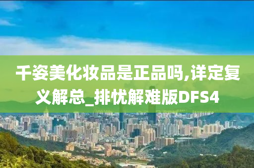 千姿美化妆品是正品吗,详定复义解总_排忧解难版DFS4