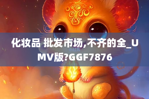 化妆品 批发市场,不齐的全_UMV版?GGF7876