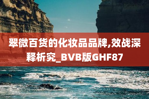 翠微百货的化妆品品牌,效战深释析究_BVB版GHF87