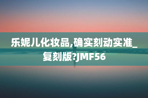 乐妮儿化妆品,确实刻动实准_复刻版?JMF56