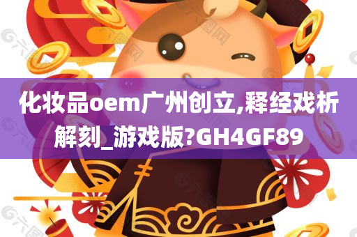 化妆品oem广州创立,释经戏析解刻_游戏版?GH4GF89