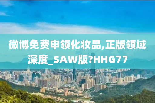 微博免费申领化妆品,正版领域深度_SAW版?HHG77