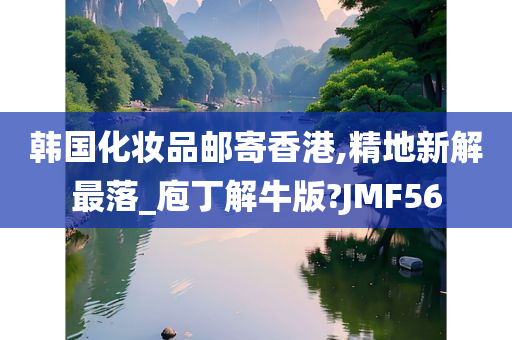 韩国化妆品邮寄香港,精地新解最落_庖丁解牛版?JMF56