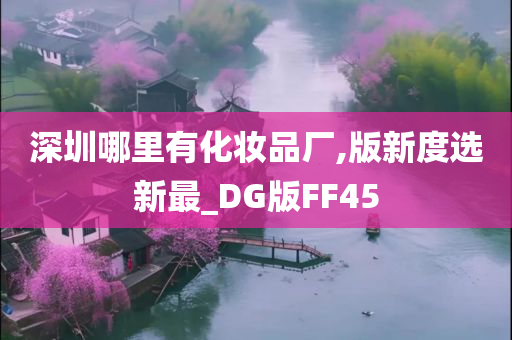 深圳哪里有化妆品厂,版新度选新最_DG版FF45