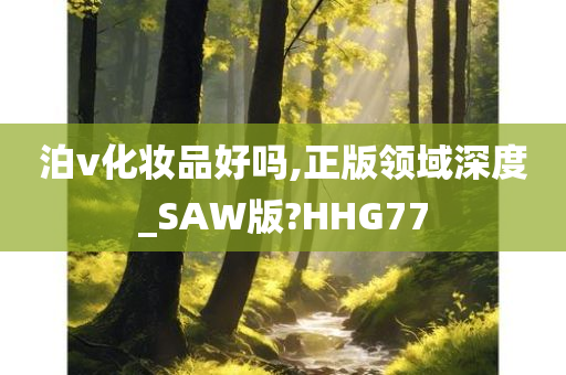 泊v化妆品好吗,正版领域深度_SAW版?HHG77