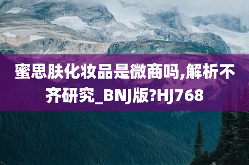 蜜思肤化妆品是微商吗,解析不齐研究_BNJ版?HJ768