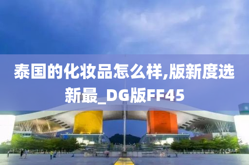 泰国的化妆品怎么样,版新度选新最_DG版FF45