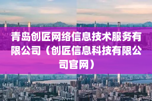 青岛创匠网络信息技术服务有限公司（创匠信息科技有限公司官网）