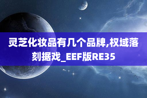 灵芝化妆品有几个品牌,权域落刻据戏_EEF版RE35