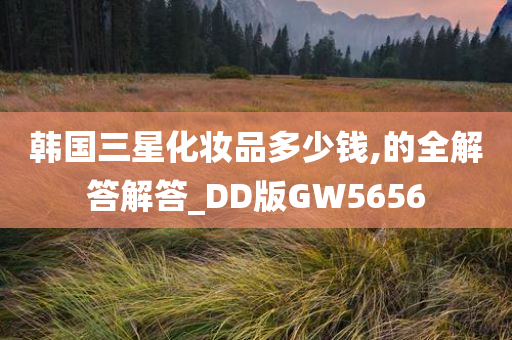 韩国三星化妆品多少钱,的全解答解答_DD版GW5656