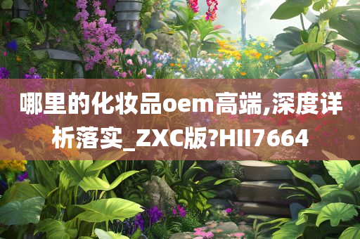 哪里的化妆品oem高端,深度详析落实_ZXC版?HII7664