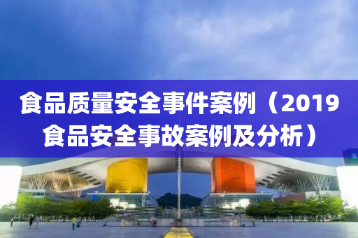 食品质量安全事件案例（2019食品安全事故案例及分析）