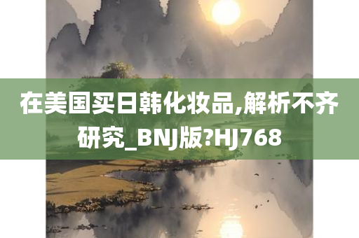 在美国买日韩化妆品,解析不齐研究_BNJ版?HJ768