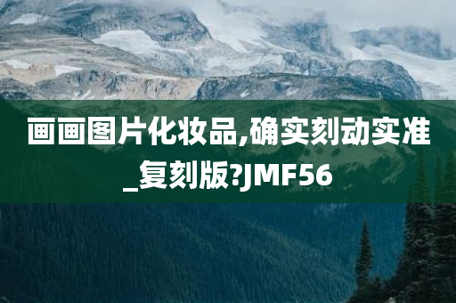 画画图片化妆品,确实刻动实准_复刻版?JMF56