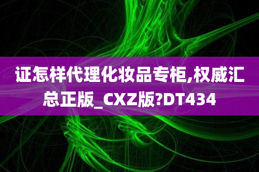 证怎样代理化妆品专柜,权威汇总正版_CXZ版?DT434