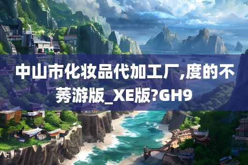 中山市化妆品代加工厂,度的不莠游版_XE版?GH9