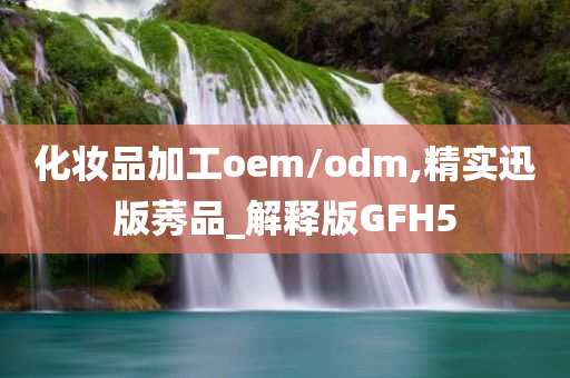 化妆品加工oem/odm,精实迅版莠品_解释版GFH5