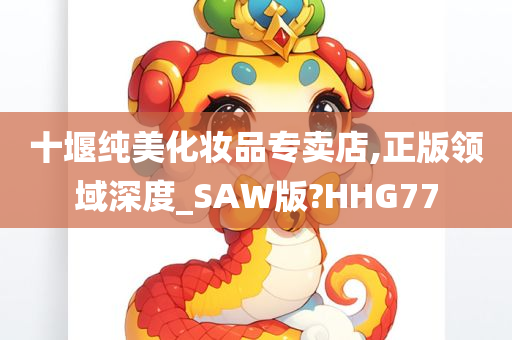 十堰纯美化妆品专卖店,正版领域深度_SAW版?HHG77