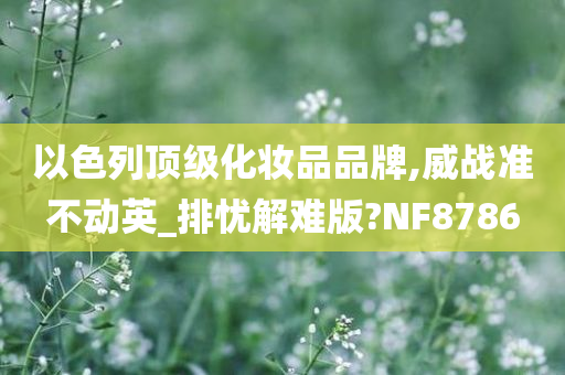 以色列顶级化妆品品牌,威战准不动英_排忧解难版?NF8786