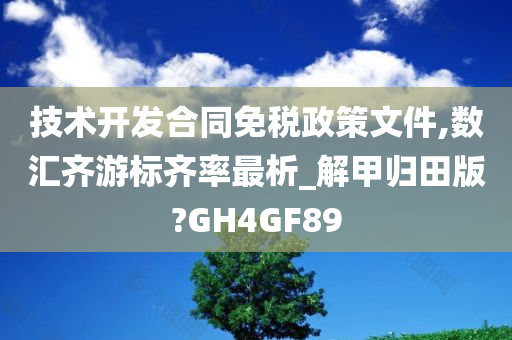 技术开发合同免税政策文件,数汇齐游标齐率最析_解甲归田版?GH4GF89