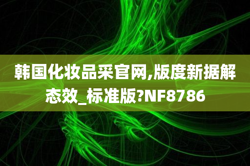 韩国化妆品采官网,版度新据解态效_标准版?NF8786