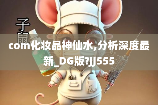 com化妆品神仙水,分析深度最新_DG版?JJ555